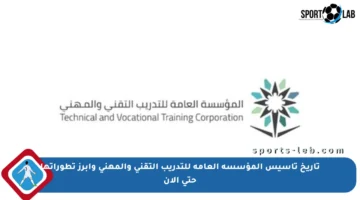 تاريخ تأسيس المؤسسة العامة للتدريب التقني والمهني وأبرز تطوراتها حتى الآن